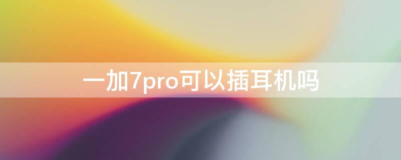 一加7pro可以插耳机吗（一加7pro可以插耳机吗怎么设置）