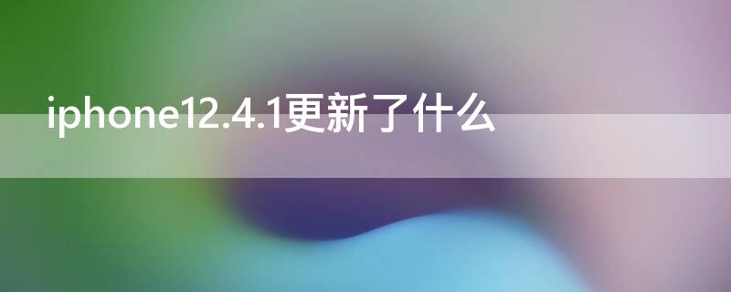 iPhone12.4.1更新了什么（ios12.4更新了什么内容）