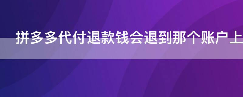 拼多多代付退款錢會退到那個賬戶上 拼多多代付退款錢會退到那個賬戶上面嗎