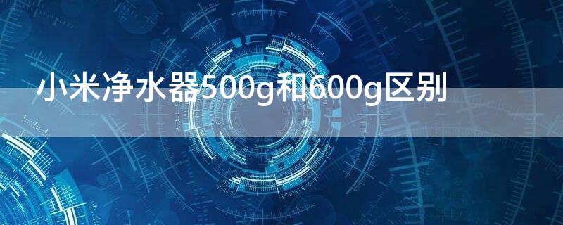 小米净水器500g和600g区别 小米净水器买600g还是800g