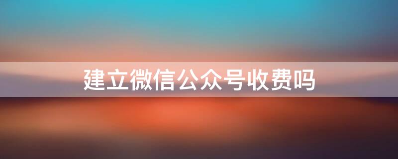 建立微信公眾號收費(fèi)嗎 建立微信公眾號要收費(fèi)嗎