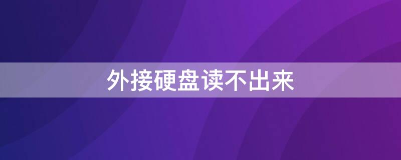 外接硬盘读不出来（外接硬盘读不出来怎么修复）