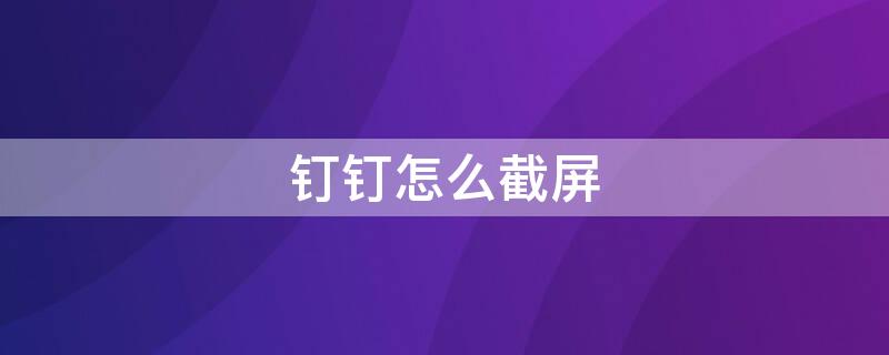 钉钉怎么截屏 电脑截屏快捷键ctrl+alt+