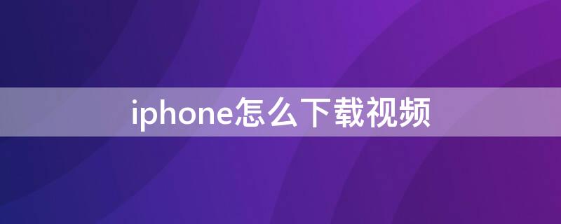 iPhone怎么下載視頻 iphone怎么下載視頻到本地