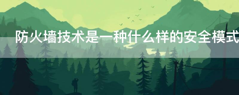 防火墙技术是一种什么样的安全模式 防火墙技术是一种什么样的安全模式呢