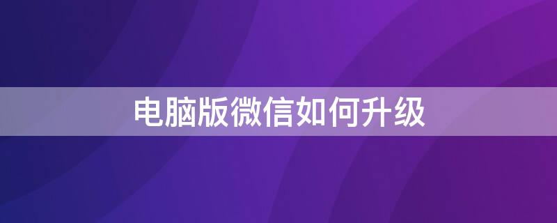 电脑版微信如何升级 微信版本过低怎么升级至最新版本