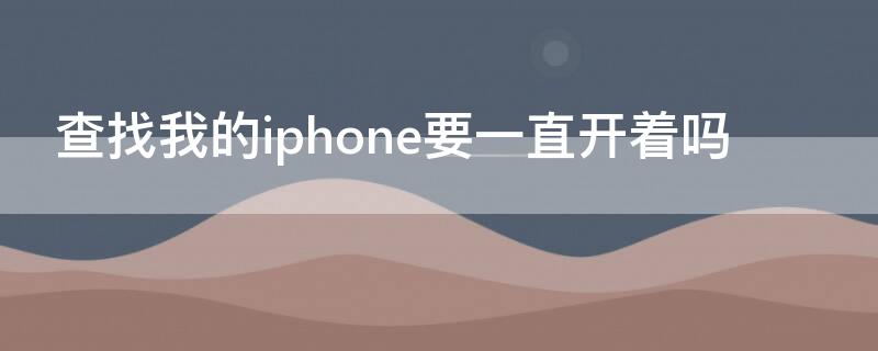 查找我的iPhone要一直开着吗（查找我的iphone要一直开着吗）