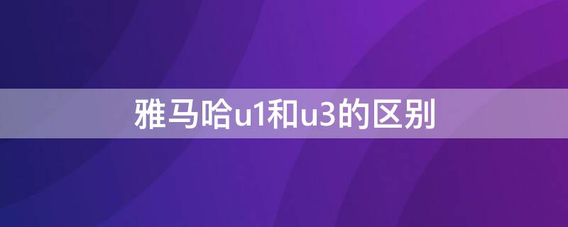 雅馬哈u1和u3的區(qū)別 雅馬哈u1和u3的區(qū)別是什么