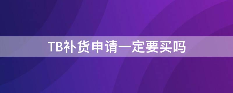 TB补货申请一定要买吗（淘宝的补货申请一定要买吗）