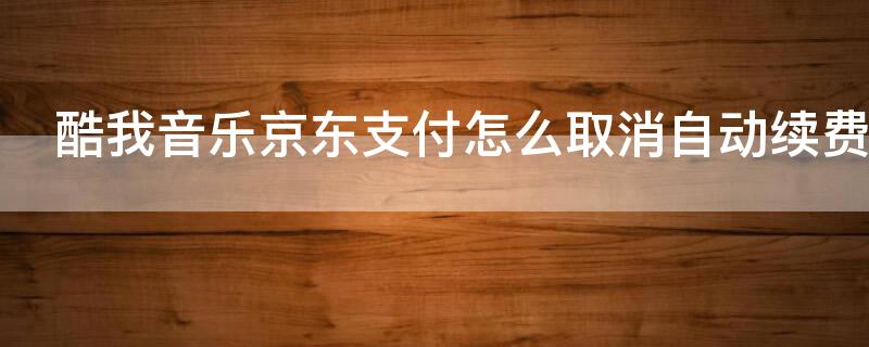 酷我音樂京東支付怎么取消自動續(xù)費 酷我音樂 京東