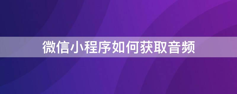 微信小程序如何獲取音頻 微信小程序如何獲取音頻鏈接