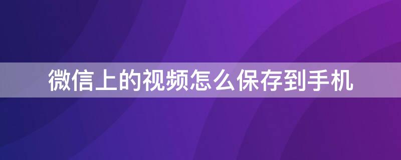 微信上的視頻怎么保存到手機(jī)（微信上的視頻怎么保存到手機(jī)文件夾）