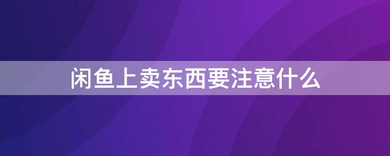 闲鱼上卖东西要注意什么（闲鱼卖东西要注意啥）