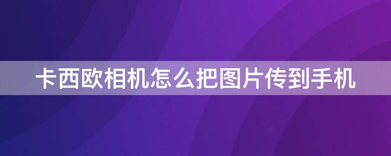 卡西欧相机怎么把图片传到手机 卡西欧相机怎么把图片传到手机安卓