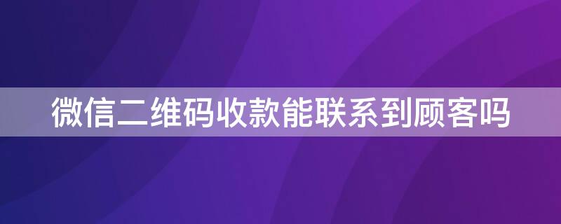 微信二维码收款能联系到顾客吗 微信二维码收款能联系到顾客吗怎么弄