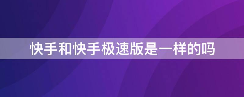 快手和快手極速版是一樣的嗎（快手和快手極速版是一個賬號嗎）