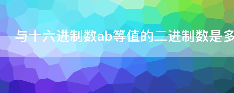 与十六进制数ab等值的二进制数是多少 与16进制ab等值的二进制是什么