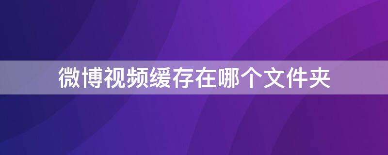 微博视频缓存在哪个文件夹 微博视频缓存到哪里去了