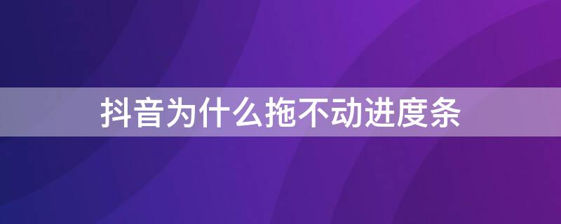 抖音为什么拖不动进度条（为什么抖音拖不了进度条）