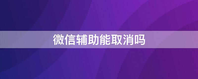 微信辅助能取消吗 辅助人微信辅助怎么取消