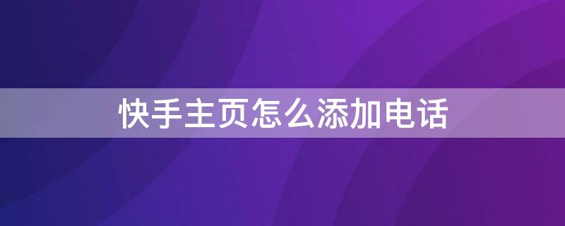 快手主页怎么添加电话 快手主页怎么添加电话能直接呼叫