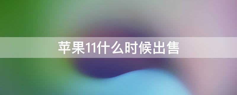 iPhone11什么時候出售（iphone11什么時候出售的）