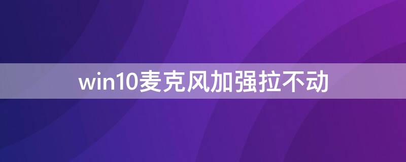 win10麦克风加强拉不动（windows10麦克风加强）