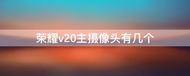 荣耀v20主摄像头有几个 华为荣耀v20几个摄像头