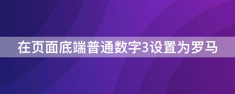 在页面底端普通数字3设置为罗马（页面底端按普通数字3）