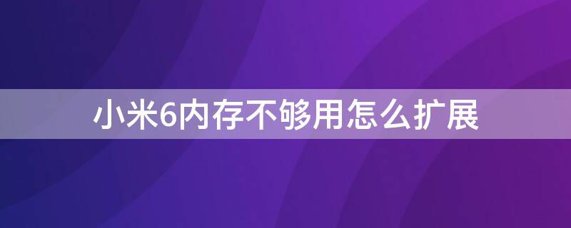 小米6内存不够用怎么扩展 小米6如何扩展内存