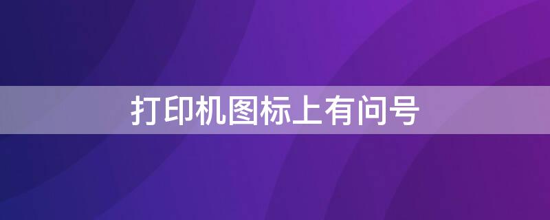 打印机图标上有问号 打印机标志有问号是怎么回事