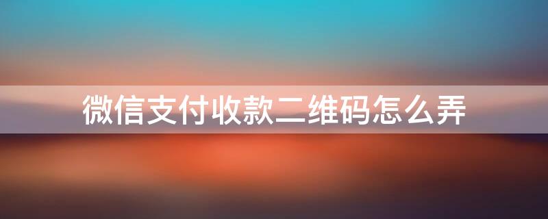 微信支付收款二维码怎么弄 微信支付收付款二维码