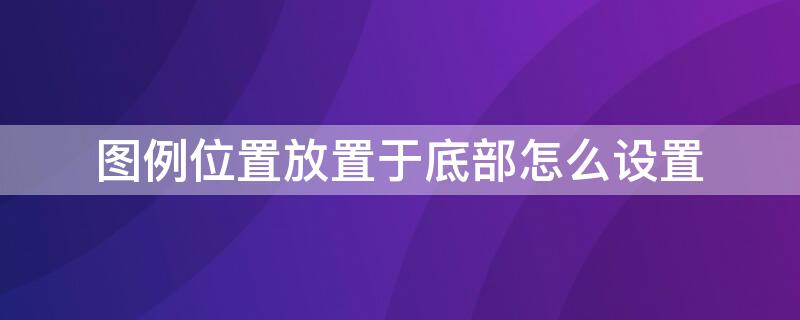 图例位置放置于底部怎么设置 图例位置放置于顶部怎么设置