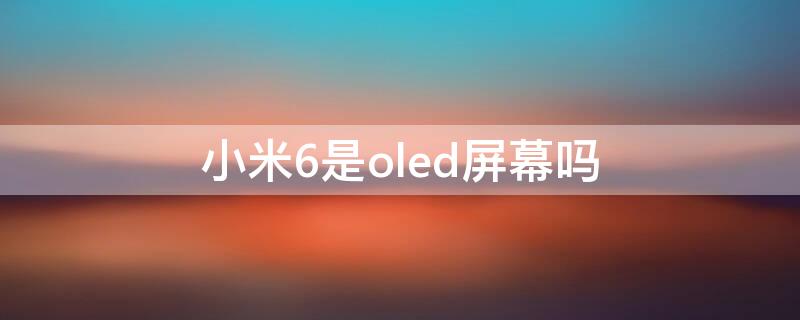 小米6是oled屏幕嗎（小米6是lcd屏幕嗎?）