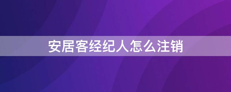 安居客经纪人怎么注销 安居客经纪人如何注销