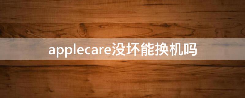 applecare没坏能换机吗 applecare坏了换新