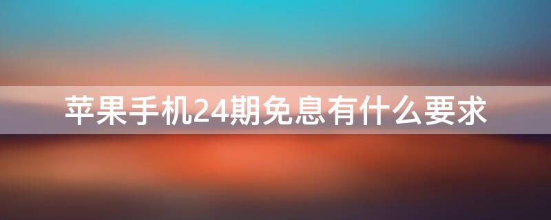 iPhone手机24期免息有什么要求（苹果24期免息有手续费吗?）