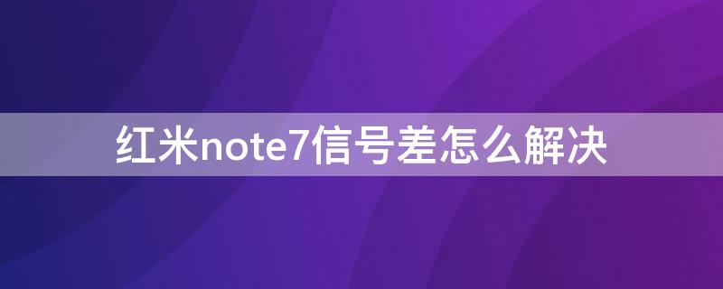 红米note7信号差怎么解决 红米note7网络不好怎么办