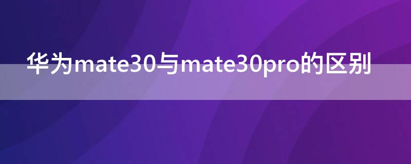 华为mate30与mate30pro的区别 华为mate30和mate30pro有什么区别