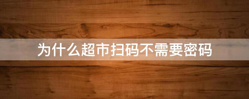 为什么超市扫码不需要密码 为什么超市扫码不需要密码呢