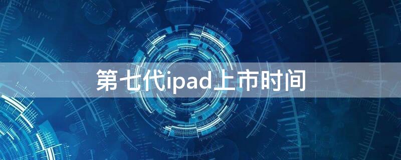 第七代ipad上市時間 ipad第七代是哪年上市的