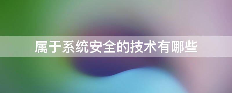 属于系统安全的技术有哪些 属于系统安全的技术有哪些方面