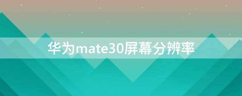 华为mate30屏幕分辨率（华为mate30屏幕分辨率选哪个）