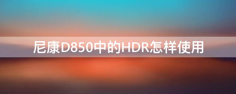 尼康D850中的HDR怎樣使用 尼康850 hdr