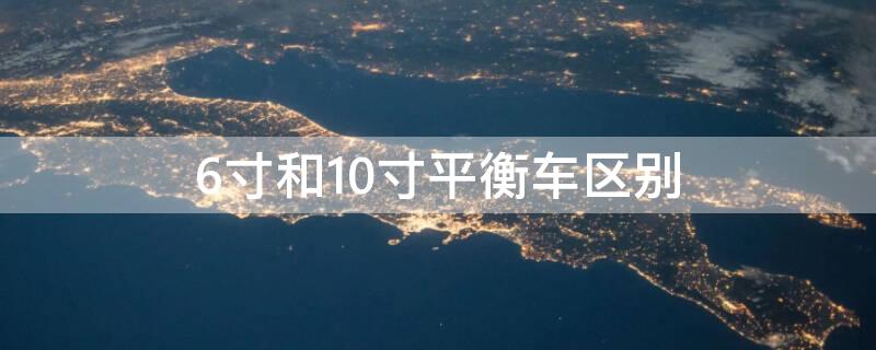 6寸和10寸平衡車區(qū)別 6寸和10寸平衡車區(qū)別在哪