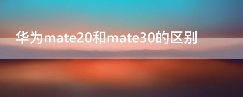 華為mate20和mate30的區(qū)別 華為mate20和mate30的區(qū)別哪個屏好