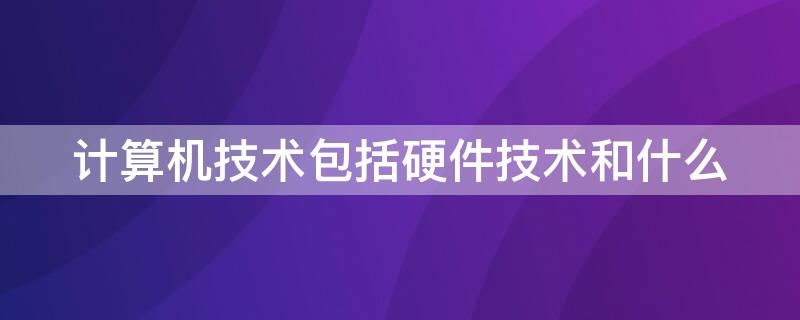 计算机技术包括硬件技术和什么（计算机技术包括硬件技术和什么技术）