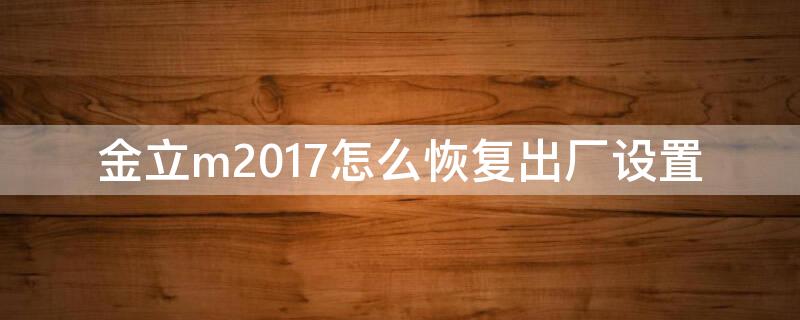 金立m2017怎么恢复出厂设置 金立m7l怎么恢复出厂设置