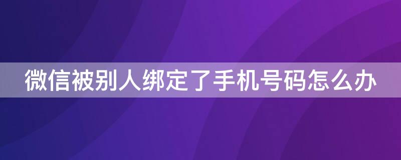 微信被别人绑定了手机号码怎么办（微信被别人绑定了手机号码怎么办呢）