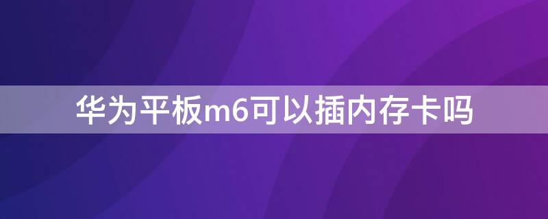 华为平板m6可以插内存卡吗（华为平板m6可以插内存卡吗视频）